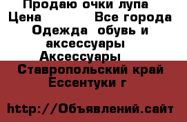 Продаю очки лупа › Цена ­ 2 500 - Все города Одежда, обувь и аксессуары » Аксессуары   . Ставропольский край,Ессентуки г.